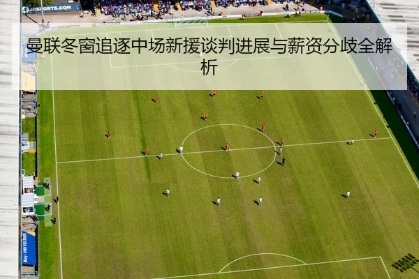 曼联冬窗追逐中场新援谈判进展与薪资分歧全解析(MILANSPORT)